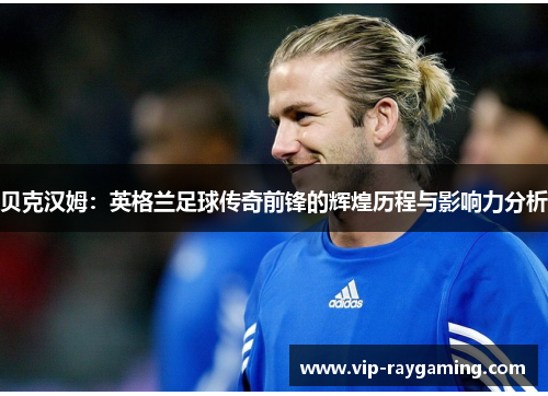 贝克汉姆：英格兰足球传奇前锋的辉煌历程与影响力分析
