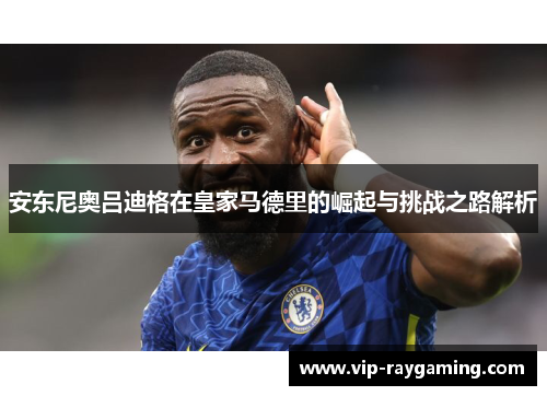 安东尼奥吕迪格在皇家马德里的崛起与挑战之路解析