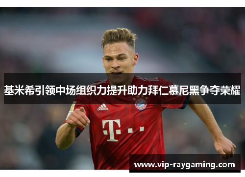 基米希引领中场组织力提升助力拜仁慕尼黑争夺荣耀