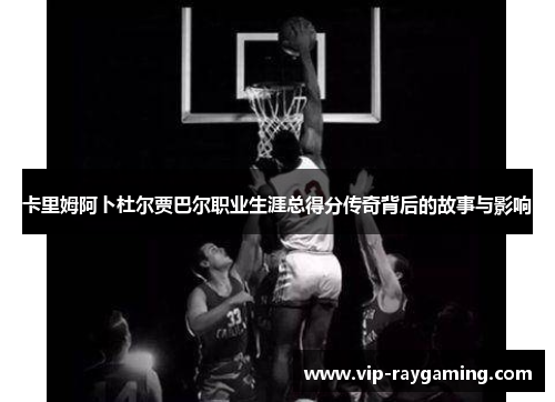 卡里姆阿卜杜尔贾巴尔职业生涯总得分传奇背后的故事与影响