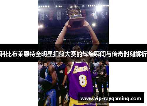 科比布莱恩特全明星扣篮大赛的辉煌瞬间与传奇时刻解析