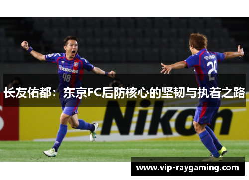 长友佑都：东京FC后防核心的坚韧与执着之路