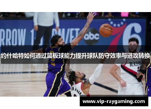 约什哈特如何通过篮板球能力提升球队防守效率与进攻转换
