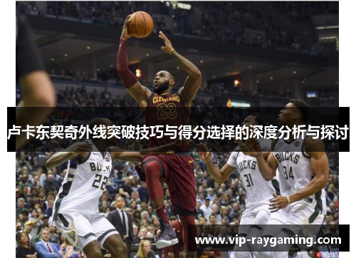 卢卡东契奇外线突破技巧与得分选择的深度分析与探讨