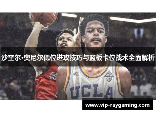 沙奎尔·奥尼尔低位进攻技巧与篮板卡位战术全面解析