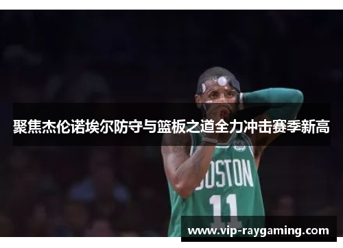 聚焦杰伦诺埃尔防守与篮板之道全力冲击赛季新高