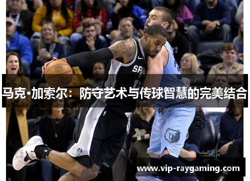 马克·加索尔：防守艺术与传球智慧的完美结合