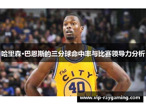 哈里森·巴恩斯的三分球命中率与比赛领导力分析