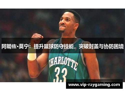阿朗佐·莫宁：提升篮球防守技能，突破封盖与协防困境