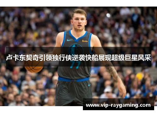 卢卡东契奇引领独行侠逆袭快船展现超级巨星风采