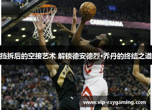 挡拆后的空接艺术 解锁德安德烈·乔丹的终结之道