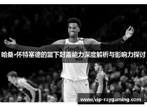 哈桑·怀特塞德的篮下封盖能力深度解析与影响力探讨