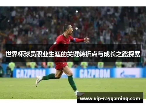 世界杯球员职业生涯的关键转折点与成长之路探索