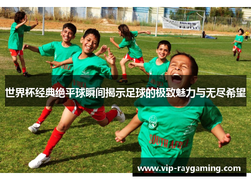 世界杯经典绝平球瞬间揭示足球的极致魅力与无尽希望