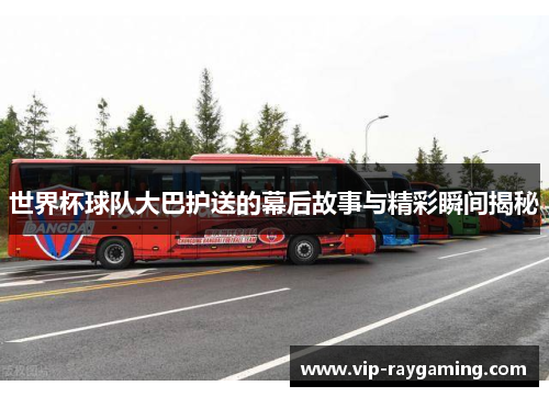 世界杯球队大巴护送的幕后故事与精彩瞬间揭秘
