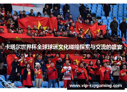 卡塔尔世界杯全球球迷文化碰撞探索与交流的盛宴
