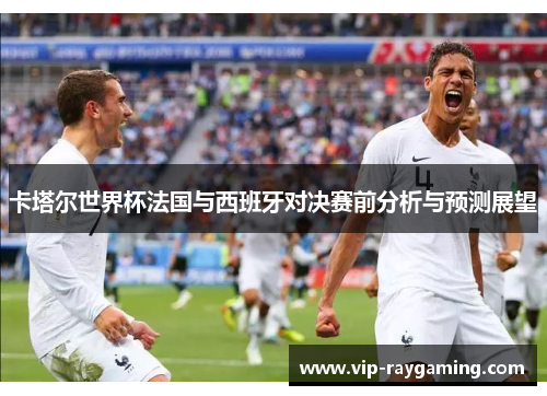 卡塔尔世界杯法国与西班牙对决赛前分析与预测展望