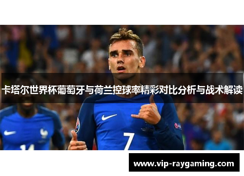 卡塔尔世界杯葡萄牙与荷兰控球率精彩对比分析与战术解读