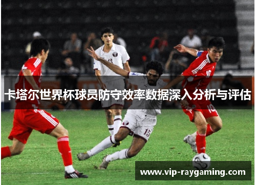 卡塔尔世界杯球员防守效率数据深入分析与评估