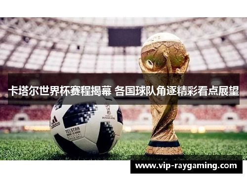 卡塔尔世界杯赛程揭幕 各国球队角逐精彩看点展望
