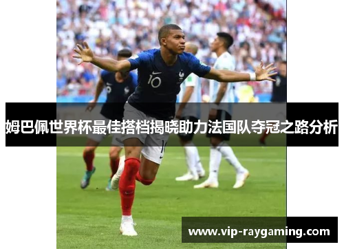 姆巴佩世界杯最佳搭档揭晓助力法国队夺冠之路分析