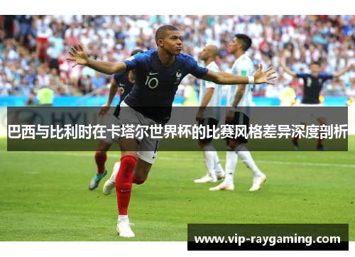 巴西与比利时在卡塔尔世界杯的比赛风格差异深度剖析