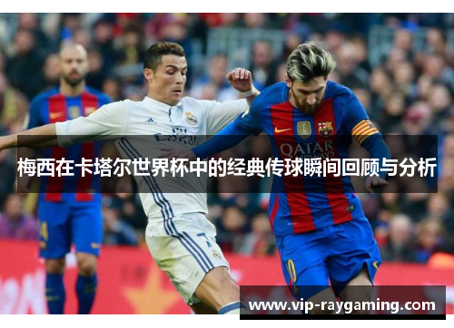梅西在卡塔尔世界杯中的经典传球瞬间回顾与分析