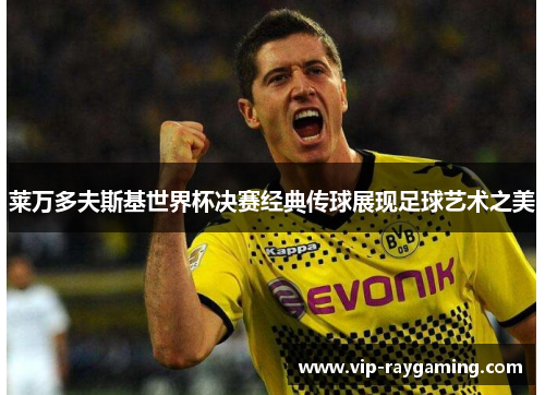 莱万多夫斯基世界杯决赛经典传球展现足球艺术之美