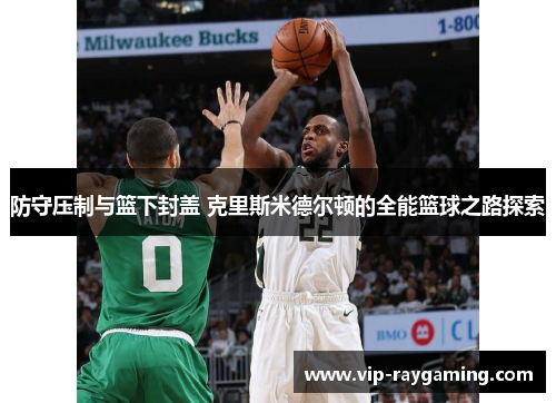 防守压制与篮下封盖 克里斯米德尔顿的全能篮球之路探索