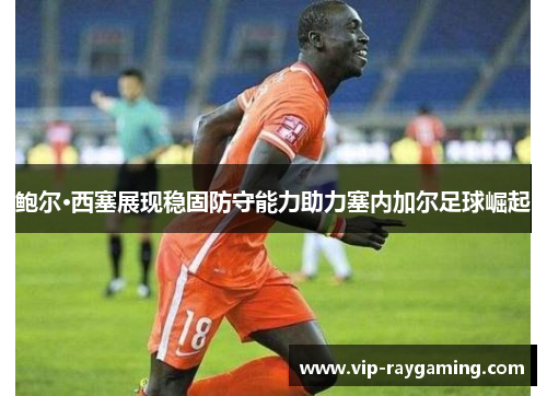 鲍尔·西塞展现稳固防守能力助力塞内加尔足球崛起