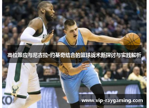 高位策应与尼古拉·约基奇结合的篮球战术新探讨与实践解析