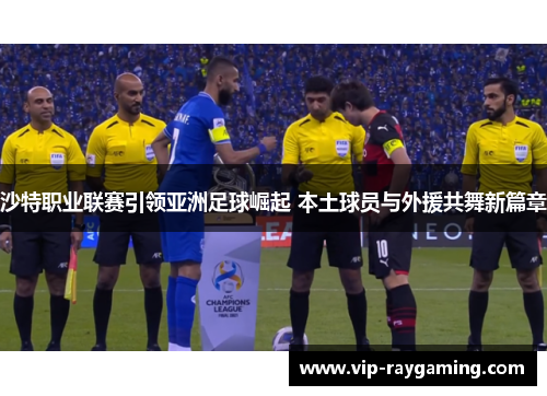 沙特职业联赛引领亚洲足球崛起 本土球员与外援共舞新篇章