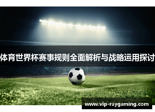 体育世界杯赛事规则全面解析与战略运用探讨