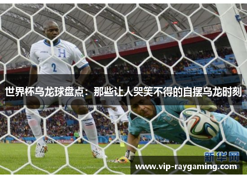 世界杯乌龙球盘点：那些让人哭笑不得的自摆乌龙时刻