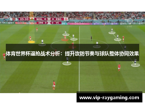 体育世界杯逼抢战术分析：提升攻防节奏与球队整体协同效果