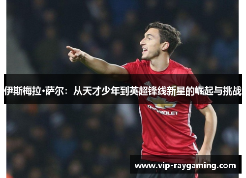 伊斯梅拉·萨尔：从天才少年到英超锋线新星的崛起与挑战