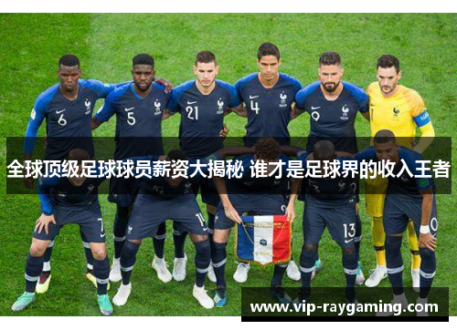 全球顶级足球球员薪资大揭秘 谁才是足球界的收入王者