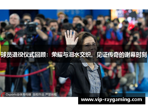 球员退役仪式回顾：荣耀与泪水交织，见证传奇的谢幕时刻