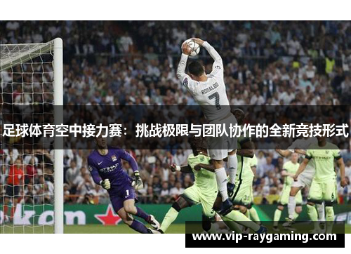 足球体育空中接力赛：挑战极限与团队协作的全新竞技形式
