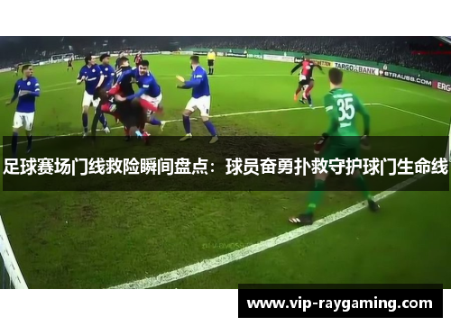 足球赛场门线救险瞬间盘点：球员奋勇扑救守护球门生命线