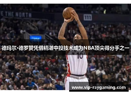 德玛尔·德罗赞凭借精湛中投技术成为NBA顶尖得分手之一