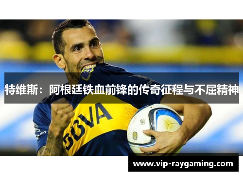 特维斯：阿根廷铁血前锋的传奇征程与不屈精神
