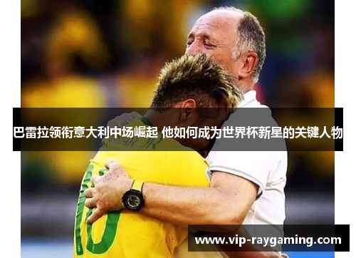 巴雷拉领衔意大利中场崛起 他如何成为世界杯新星的关键人物