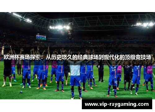 欧洲杯赛场探索：从历史悠久的经典球场到现代化的顶级竞技场