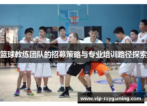 篮球教练团队的招募策略与专业培训路径探索