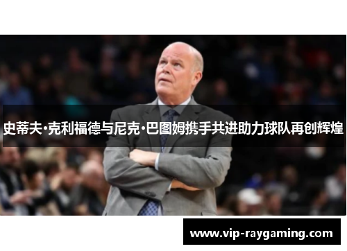史蒂夫·克利福德与尼克·巴图姆携手共进助力球队再创辉煌