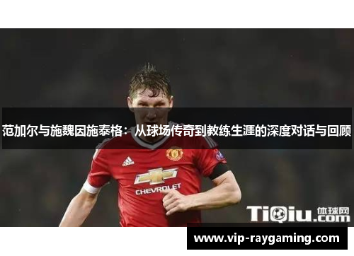 范加尔与施魏因施泰格：从球场传奇到教练生涯的深度对话与回顾