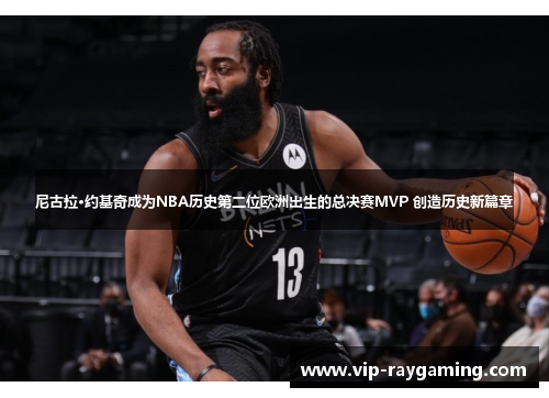 尼古拉·约基奇成为NBA历史第二位欧洲出生的总决赛MVP 创造历史新篇章