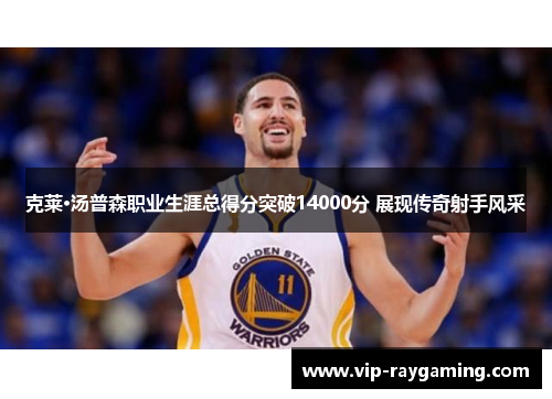 克莱·汤普森职业生涯总得分突破14000分 展现传奇射手风采