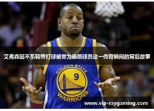 艾弗森因不系鞋带打球被誉为最酷球员这一传奇瞬间的背后故事